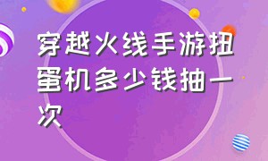 穿越火线手游扭蛋机多少钱抽一次