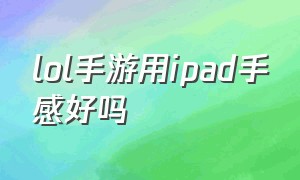 lol手游用ipad手感好吗（lol手游用手机和平板的差距）