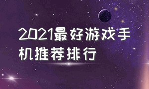 2021最好游戏手机推荐排行（2021最好游戏手机推荐排行榜前十名）