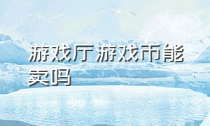 游戏厅游戏币能卖吗（游戏厅的游戏币不想玩了能退吗）