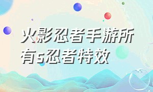 火影忍者手游所有s忍者特效