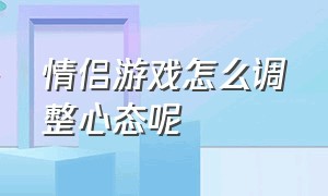 情侣游戏怎么调整心态呢