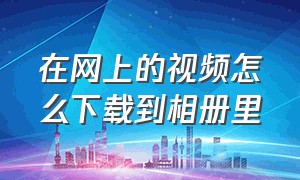 在网上的视频怎么下载到相册里