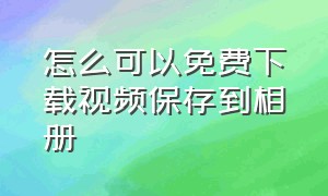 怎么可以免费下载视频保存到相册（怎样把下载下来的视频保存在相册）