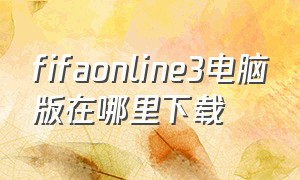 fifaonline3电脑版在哪里下载