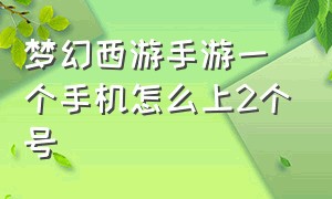 梦幻西游手游一个手机怎么上2个号