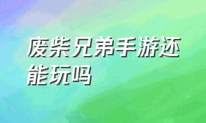 废柴兄弟手游还能玩吗