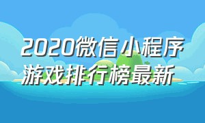 2020微信小程序游戏排行榜最新（微信小程序排行榜前十名游戏）