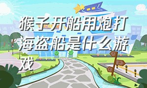 猴子开船用炮打海盗船是什么游戏