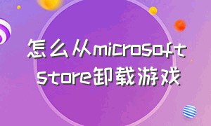 怎么从microsoft store卸载游戏（microsoft store游戏怎么放到桌面）