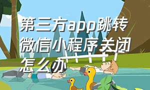 第三方app跳转微信小程序关闭怎么办