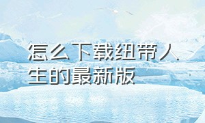 怎么下载纽带人生的最新版