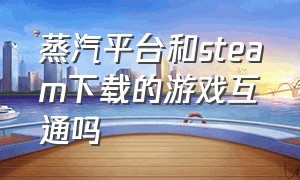 蒸汽平台和steam下载的游戏互通吗