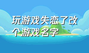 玩游戏失恋了改个游戏名字