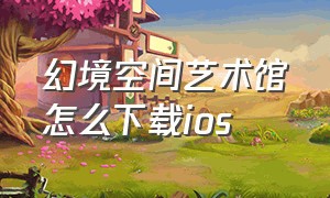 幻境空间艺术馆怎么下载ios