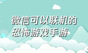 微信可以联机的恐怖游戏手游（适合联机的双人游戏恐怖手游）