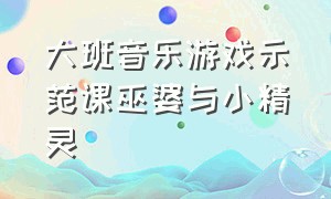 大班音乐游戏示范课巫婆与小精灵