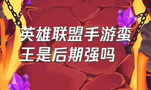 英雄联盟手游蛮王是后期强吗