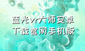 蓝光vr大师安卓下载官网手机版（蓝光vr大师手机app官网）