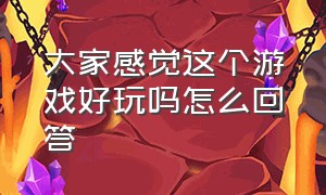 大家感觉这个游戏好玩吗怎么回答（大家感觉这个游戏好玩吗怎么回答对方）