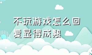 不玩游戏怎么回复显得成熟（不玩游戏的人平时做什么打发时间）