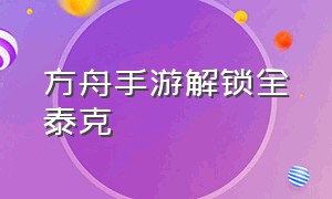 方舟手游解锁全泰克（方舟手游版怎么解锁泰克全套）