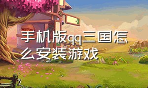 手机版qq三国怎么安装游戏（手机下载qq三国客户端可以玩吗）