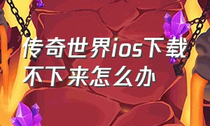 传奇世界ios下载不下来怎么办（传奇世界ios下载不下来怎么办视频）