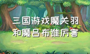 三国游戏魔关羽和魔吕布谁厉害（三国游戏潘凤vs吕布）