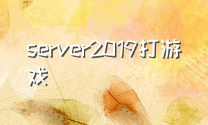 server2019打游戏（windowsserver可以打游戏吗）