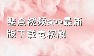 整点视频app最新版下载电视剧（整点视频app最新版下载免广告）