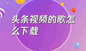 头条视频的歌怎么下载