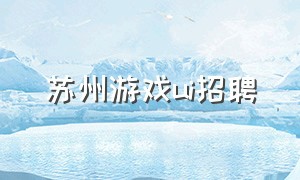 苏州游戏ui招聘（上海游戏ui设计师最新招聘信息）