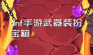 dnf手游武器装扮宝箱（dnf手游武器装扮怎么获取）