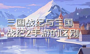 三国战纪与三国战纪2手游的区别