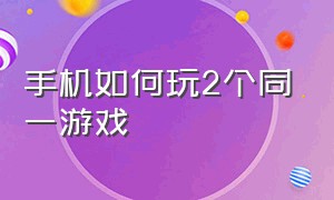 手机如何玩2个同一游戏（如何在一个手机上玩两个游戏）