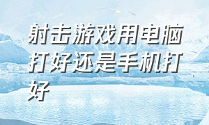 射击游戏用电脑打好还是手机打好