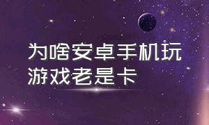 为啥安卓手机玩游戏老是卡（玩游戏安卓手机卡顿一招解决）