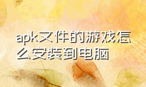 apk文件的游戏怎么安装到电脑