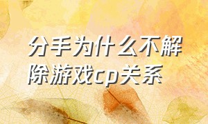 分手为什么不解除游戏cp关系