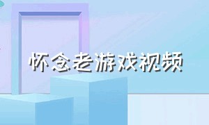 怀念老游戏视频（怀念早期游戏的视频）