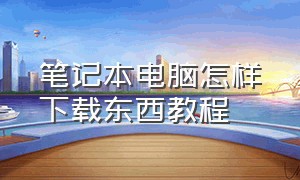 笔记本电脑怎样下载东西教程