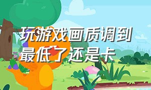 玩游戏画质调到最低了还是卡