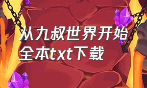 从九叔世界开始全本txt下载（从九叔的世界开始下载）