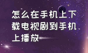 怎么在手机上下载电视剧到手机上播放（怎样在手机内存上下载电视剧）