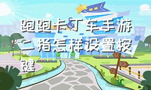 跑跑卡丁车手游二指怎样设置按键