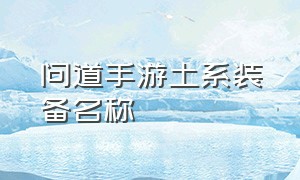 问道手游土系装备名称（问道手游土系装备名称怎么取）