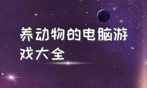 养动物的电脑游戏大全（电脑可以玩的养动物的游戏）