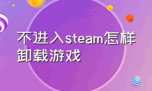 不进入steam怎样卸载游戏