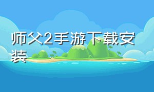 师父2手游下载安装（师父2手游下载安装正版）